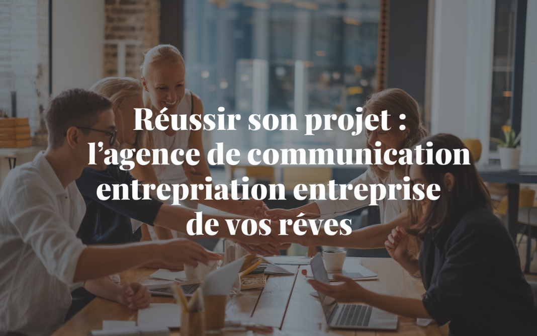 Réussir son projet : l’agence de communication entreprise de vos rêves